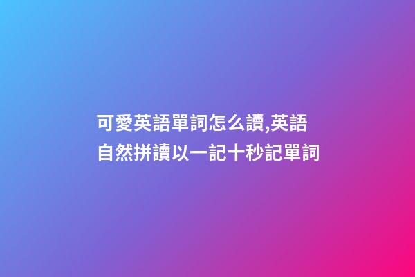 可愛英語單詞怎么讀,英語自然拼讀以一記十秒記單詞(四)-第1張-觀點-玄機派