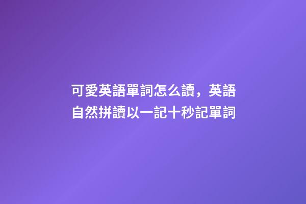 可愛英語單詞怎么讀，英語自然拼讀以一記十秒記單詞(四)-第1張-觀點-玄機派