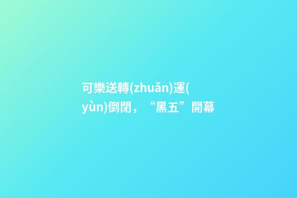 可樂送轉(zhuǎn)運(yùn)倒閉，“黑五”開幕-第1張-觀點(diǎn)-玄機(jī)派