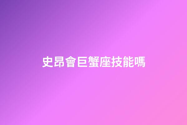 史昂會巨蟹座技能嗎-第1張-星座運勢-玄機派