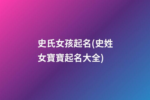 史氏女孩起名(史姓女寶寶起名大全)