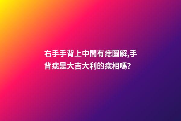 右手手背上中間有痣圖解,手背痣是大吉大利的痣相嗎？