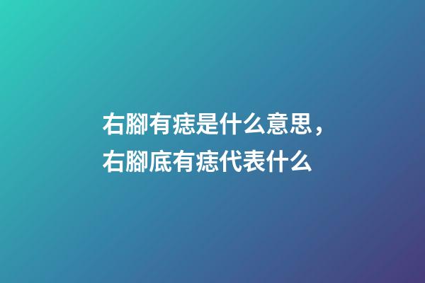 右腳有痣是什么意思，右腳底有痣代表什么