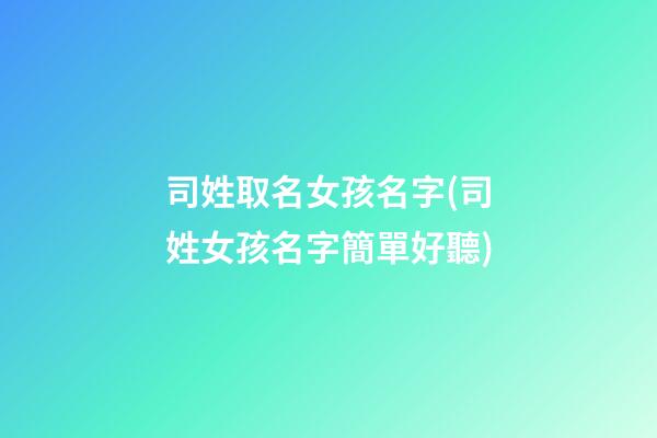 司姓取名女孩名字(司姓女孩名字簡單好聽)