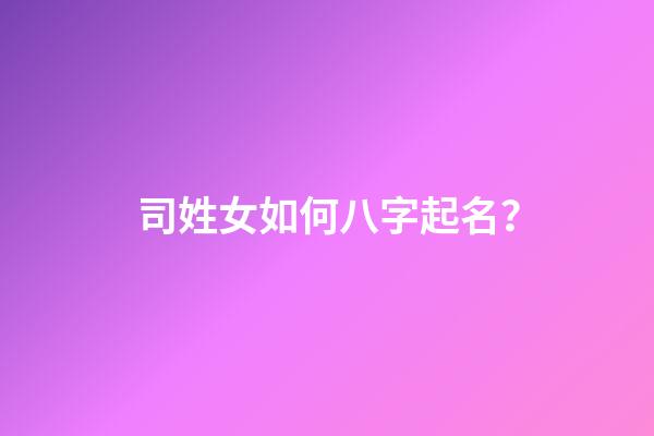 司姓女如何八字起名？
