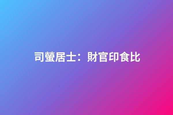 司螢居士：財官印食比