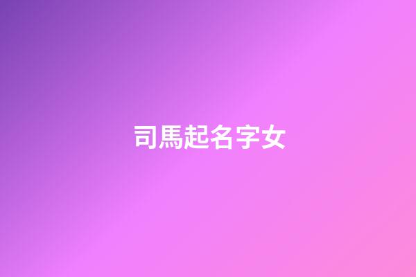 司馬起名字女(司馬起名字女孩)