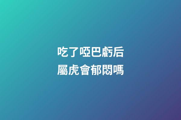 吃了啞巴虧后屬虎會郁悶嗎