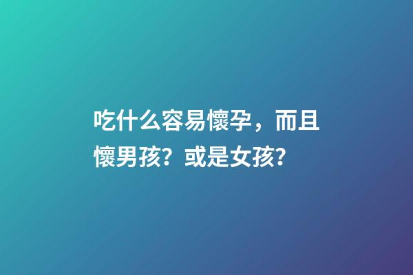 吃什么容易懷孕，而且懷男孩？或是女孩？