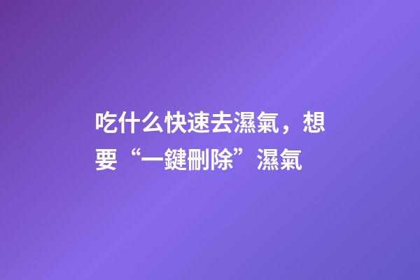 吃什么快速去濕氣，想要“一鍵刪除”濕氣-第1張-觀點-玄機派