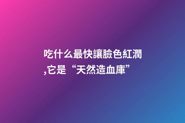 吃什么最快讓臉色紅潤,它是“天然造血庫”-第1張-觀點-玄機派
