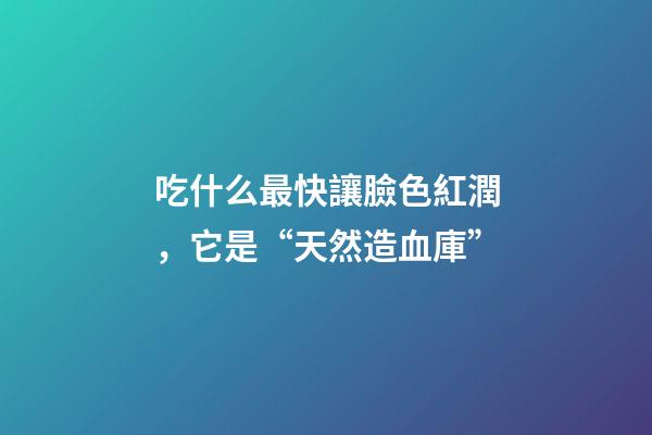 吃什么最快讓臉色紅潤，它是“天然造血庫”-第1張-觀點-玄機派