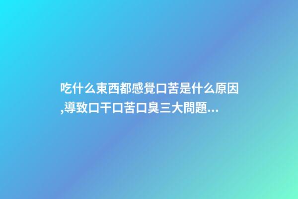 吃什么東西都感覺口苦是什么原因,導致口干口苦口臭三大問題的原因是什么-第1張-觀點-玄機派