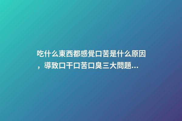 吃什么東西都感覺口苦是什么原因，導致口干口苦口臭三大問題的原因是什么-第1張-觀點-玄機派
