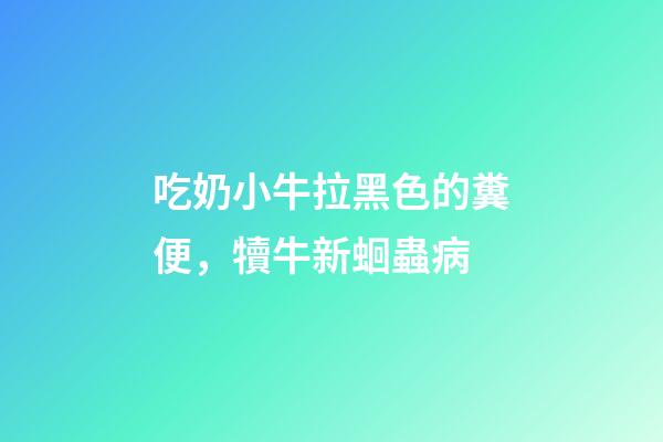 吃奶小牛拉黑色的糞便，犢牛新蛔蟲病-第1張-觀點-玄機派