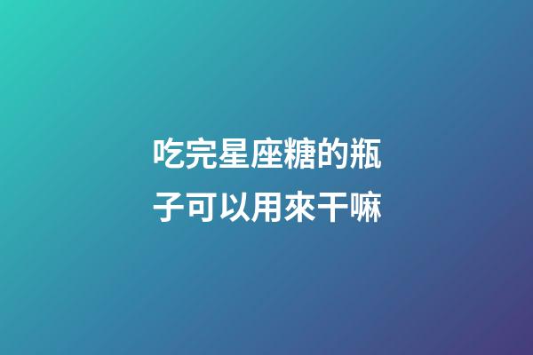吃完星座糖的瓶子可以用來干嘛-第1張-星座運勢-玄機派