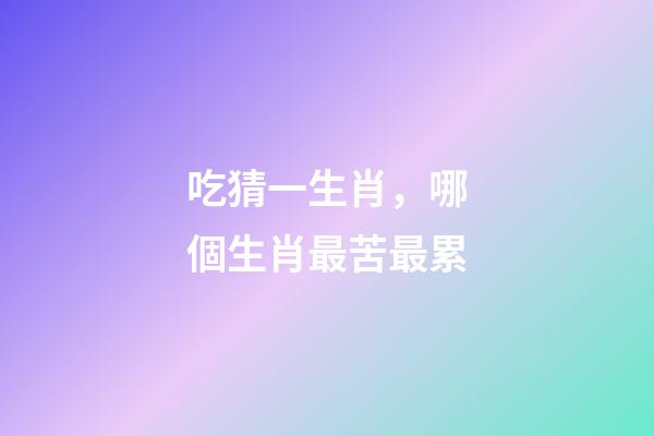 吃猜一生肖，哪個生肖最苦最累-第1張-觀點-玄機派