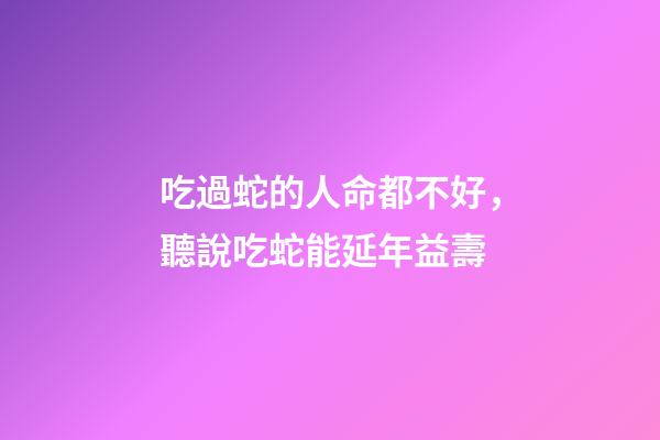 吃過蛇的人命都不好，聽說吃蛇能延年益壽-第1張-觀點-玄機派