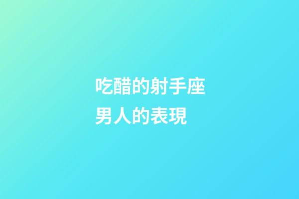 吃醋的射手座男人的表現-第1張-星座運勢-玄機派