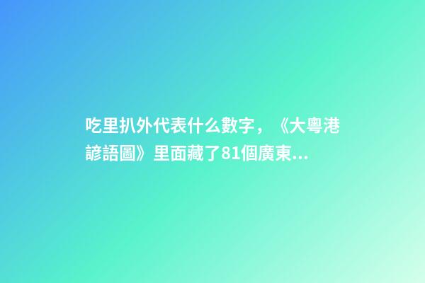 吃里扒外代表什么數字，《大粵港諺語圖》里面藏了81個廣東話諺語俗語-第1張-觀點-玄機派