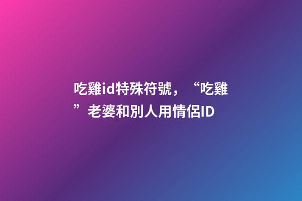 吃雞id特殊符號，“吃雞”老婆和別人用情侶ID-第1張-觀點-玄機派