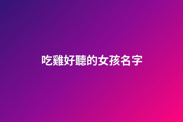 吃雞好聽的女孩名字(吃雞好聽的女孩名字古風)-第1張-女孩起名-玄機派