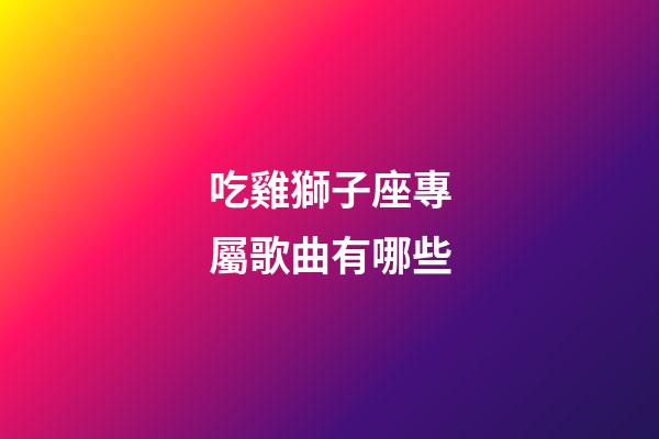 吃雞獅子座專屬歌曲有哪些-第1張-星座運勢-玄機派
