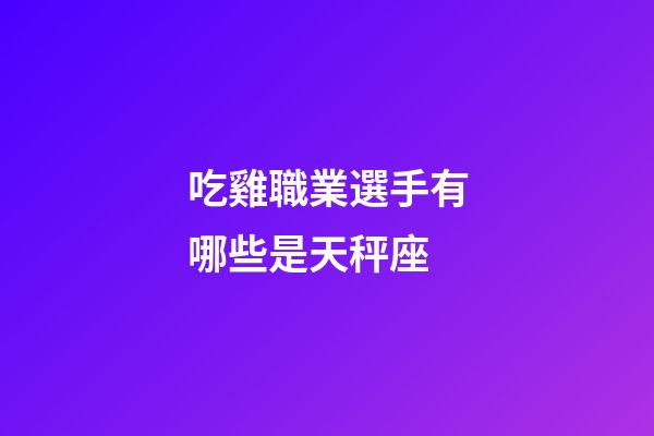 吃雞職業選手有哪些是天秤座-第1張-星座運勢-玄機派