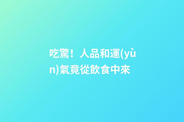 吃驚！人品和運(yùn)氣竟從飲食中來