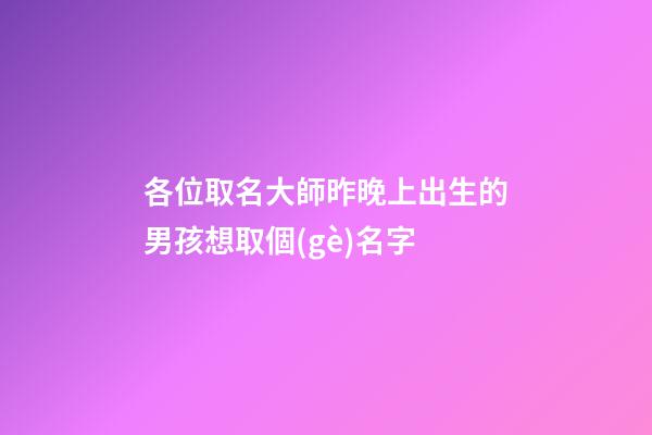各位取名大師昨晚上出生的男孩想取個(gè)名字(昨天上午出生的男孩取名字)