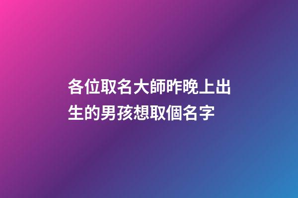 各位取名大師昨晚上出生的男孩想取個名字(昨天上午出生的男孩取名字)