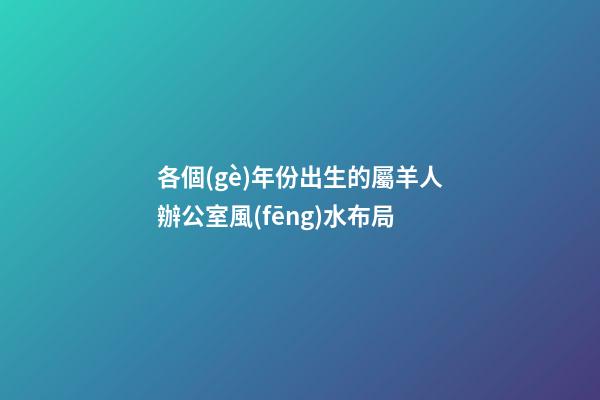各個(gè)年份出生的屬羊人辦公室風(fēng)水布局