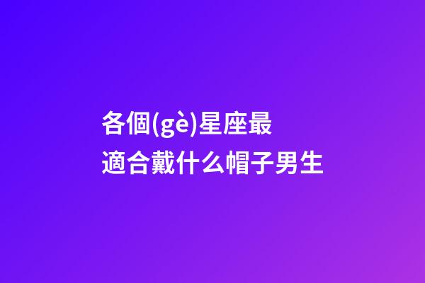 各個(gè)星座最適合戴什么帽子男生-第1張-星座運(yùn)勢(shì)-玄機(jī)派