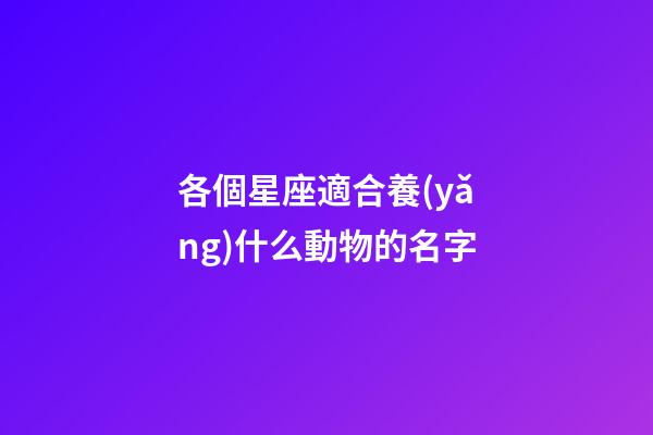 各個星座適合養(yǎng)什么動物的名字-第1張-星座運勢-玄機派