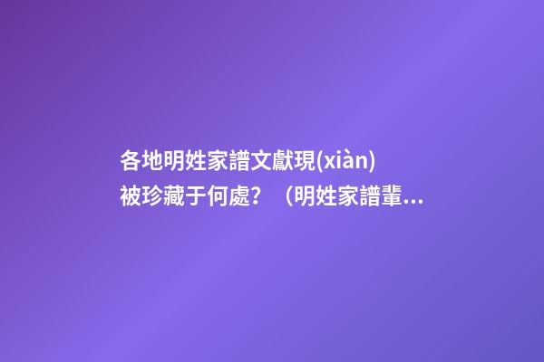 各地明姓家譜文獻現(xiàn)被珍藏于何處？（明姓家譜輩分）