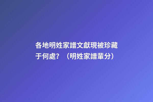 各地明姓家譜文獻現被珍藏于何處？（明姓家譜輩分）