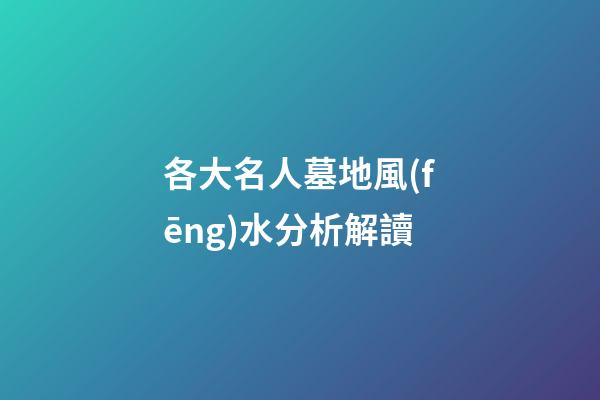各大名人墓地風(fēng)水分析解讀