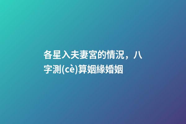 各星入夫妻宮的情況，八字測(cè)算姻緣婚姻-第1張-觀點(diǎn)-玄機(jī)派