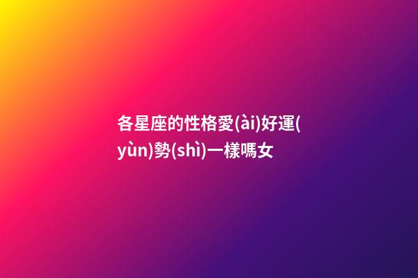 各星座的性格愛(ài)好運(yùn)勢(shì)一樣嗎女-第1張-星座運(yùn)勢(shì)-玄機(jī)派