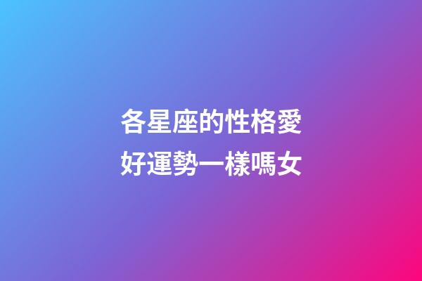各星座的性格愛好運勢一樣嗎女-第1張-星座運勢-玄機派