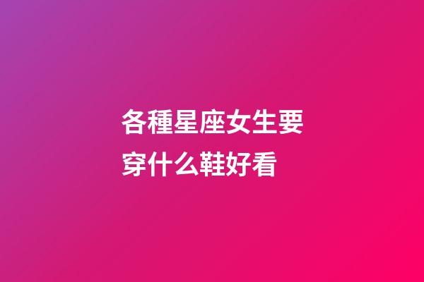 各種星座女生要穿什么鞋好看-第1張-星座運勢-玄機派