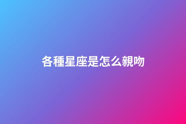 各種星座是怎么親吻-第1張-星座運勢-玄機派