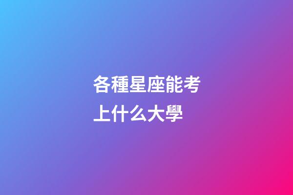 各種星座能考上什么大學-第1張-星座運勢-玄機派