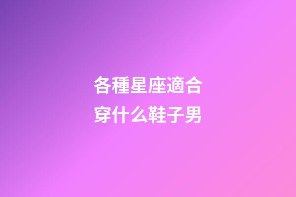 各種星座適合穿什么鞋子男-第1張-星座運勢-玄機派