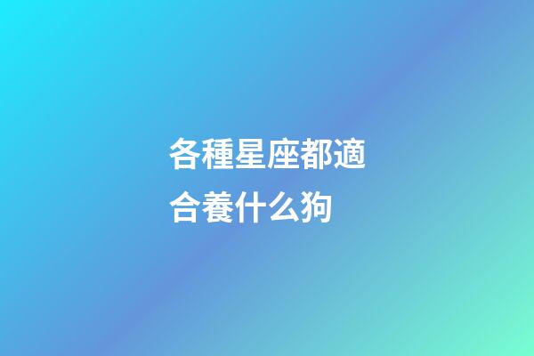 各種星座都適合養什么狗-第1張-星座運勢-玄機派