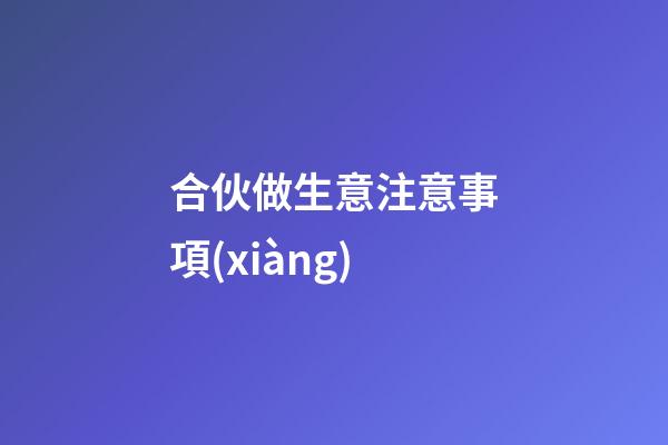 合伙做生意注意事項(xiàng)