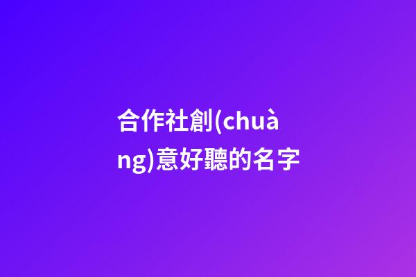 合作社創(chuàng)意好聽的名字