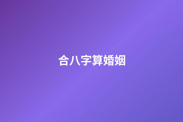 合八字算婚姻（八字合婚查詢免費）-第1張-星座運勢-玄機派