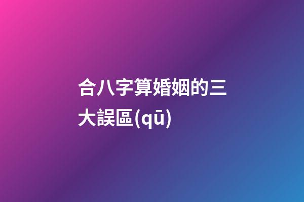 合八字算婚姻的三大誤區(qū)