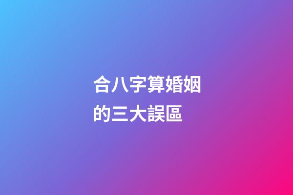 合八字算婚姻的三大誤區